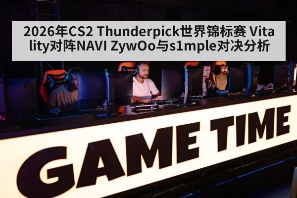 2026年CS2 Thunderpick世界锦标赛 Vitality对阵NAVI ZywOo与s1mple对决分析