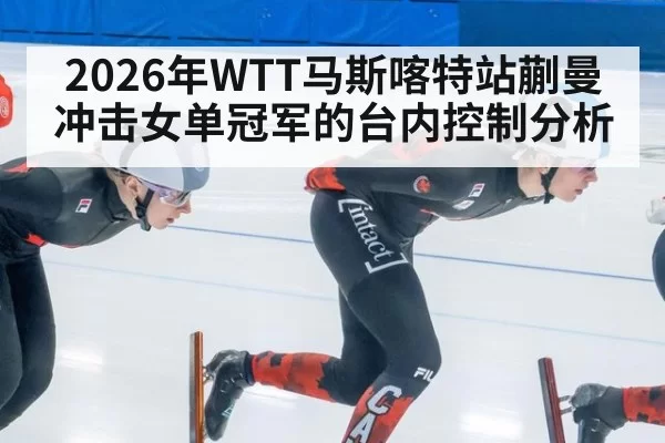 2026年WTT马斯喀特站蒯曼冲击女单冠军的台内控制分析